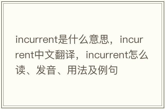 incurrent是什么意思，incurrent中文翻译，incurrent怎么读、发音、用法及例句