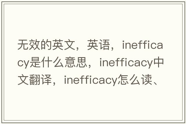 无效的英文，英语，inefficacy是什么意思，inefficacy中文翻译，inefficacy怎么读、发音、用法及例句