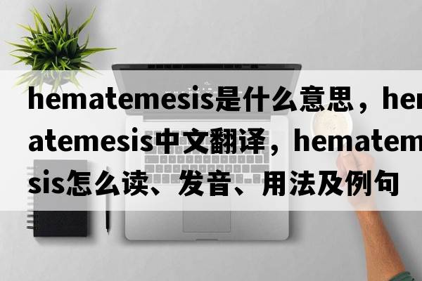 hematemesis是什么意思，hematemesis中文翻译，hematemesis怎么读、发音、用法及例句