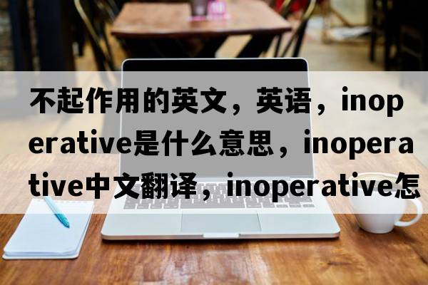 不起作用的英文，英语，inoperative是什么意思，inoperative中文翻译，inoperative怎么读、发音、用法及例句