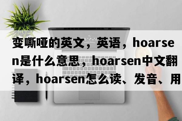 变嘶哑的英文，英语，hoarsen是什么意思，hoarsen中文翻译，hoarsen怎么读、发音、用法及例句