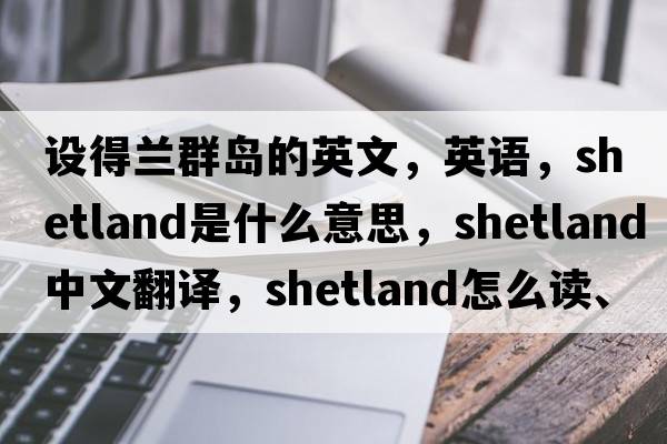 设得兰群岛的英文，英语，Shetland是什么意思，Shetland中文翻译，Shetland怎么读、发音、用法及例句