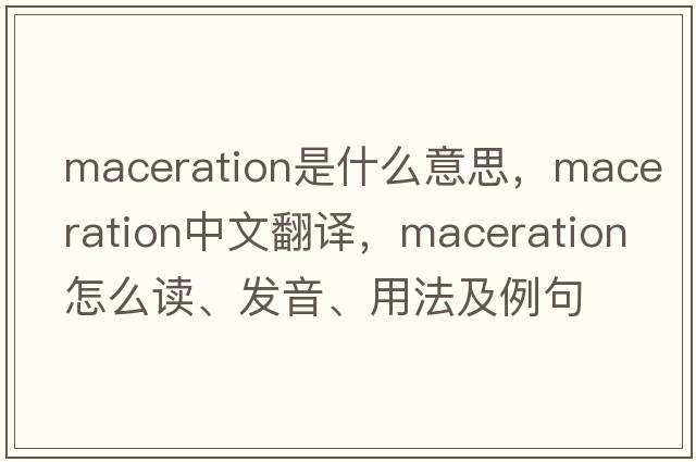 maceration是什么意思，maceration中文翻译，maceration怎么读、发音、用法及例句