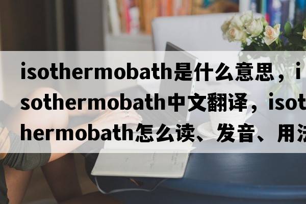 isothermobath是什么意思，isothermobath中文翻译，isothermobath怎么读、发音、用法及例句