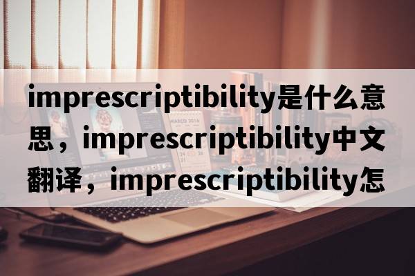 imprescriptibility是什么意思，imprescriptibility中文翻译，imprescriptibility怎么读、发音、用法及例句