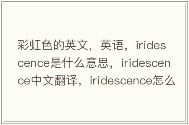 彩虹色的英文，英语，iridescence是什么意思，iridescence中文翻译，iridescence怎么读、发音、用法及例句