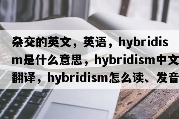 杂交的英文，英语，hybridism是什么意思，hybridism中文翻译，hybridism怎么读、发音、用法及例句