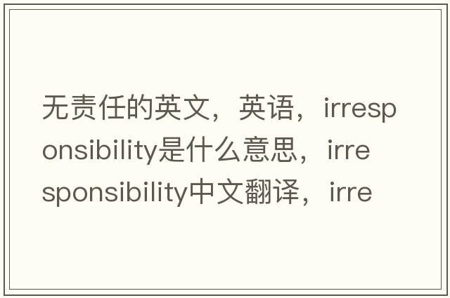 无责任的英文，英语，irresponsibility是什么意思，irresponsibility中文翻译，irresponsibility怎么读、发音、用法及例句