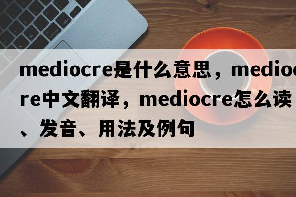 mediocre是什么意思，mediocre中文翻译，mediocre怎么读、发音、用法及例句