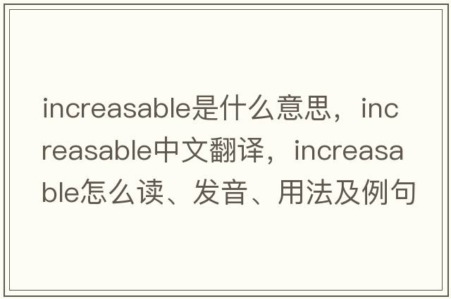 increasable是什么意思，increasable中文翻译，increasable怎么读、发音、用法及例句