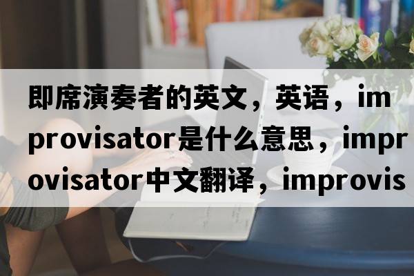 即席演奏者的英文，英语，improvisator是什么意思，improvisator中文翻译，improvisator怎么读、发音、用法及例句