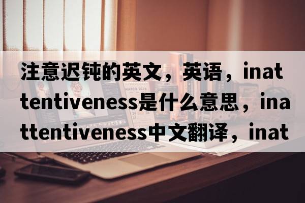 注意迟钝的英文，英语，inattentiveness是什么意思，inattentiveness中文翻译，inattentiveness怎么读、发音、用法及例句