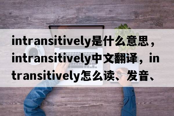 intransitively是什么意思，intransitively中文翻译，intransitively怎么读、发音、用法及例句