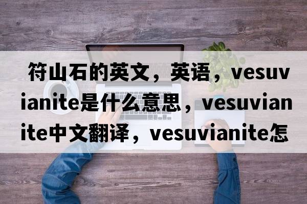  符山石的英文，英语，vesuvianite是什么意思，vesuvianite中文翻译，vesuvianite怎么读、发音、用法及例句