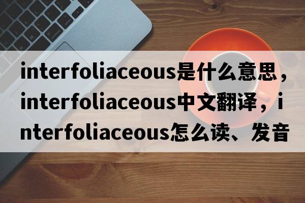 interfoliaceous是什么意思，interfoliaceous中文翻译，interfoliaceous怎么读、发音、用法及例句