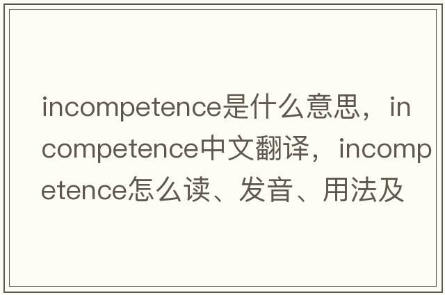 incompetence是什么意思，incompetence中文翻译，incompetence怎么读、发音、用法及例句