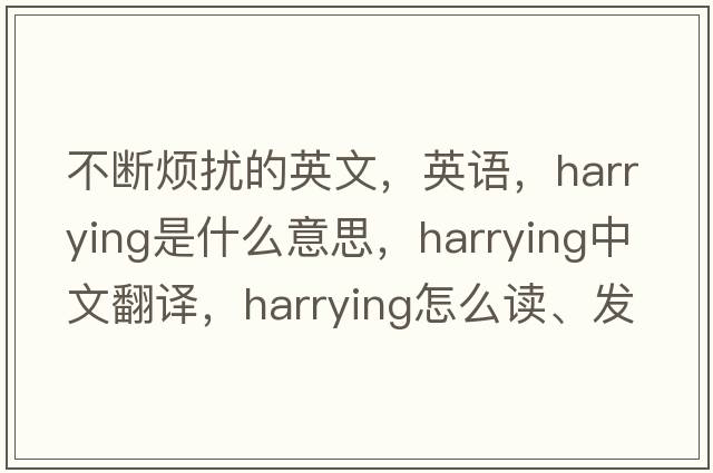 不断烦扰的英文，英语，harrying是什么意思，harrying中文翻译，harrying怎么读、发音、用法及例句