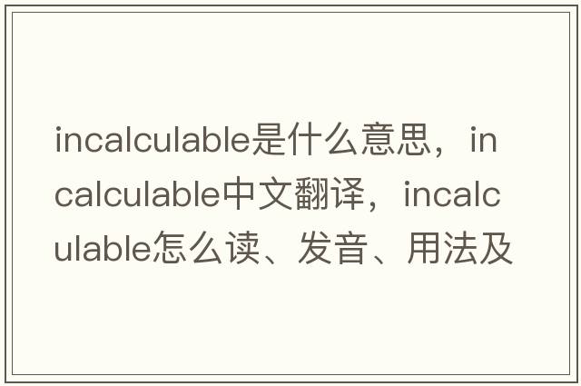 incalculable是什么意思，incalculable中文翻译，incalculable怎么读、发音、用法及例句