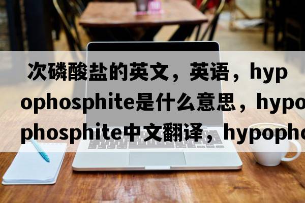  次磷酸盐的英文，英语，hypophosphite是什么意思，hypophosphite中文翻译，hypophosphite怎么读、发音、用法及例句