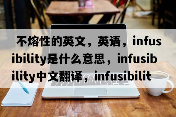  不熔性的英文，英语，infusibility是什么意思，infusibility中文翻译，infusibility怎么读、发音、用法及例句