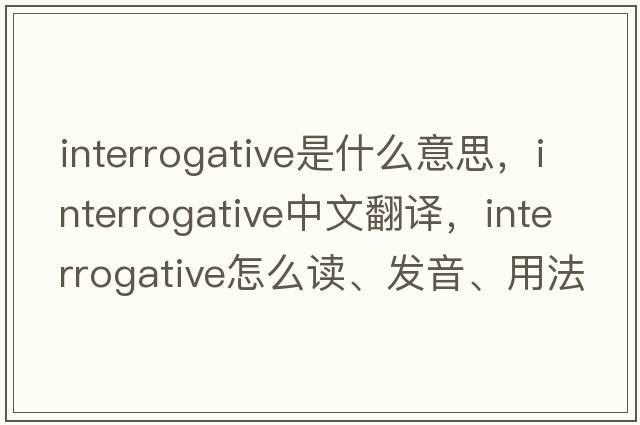 interrogative是什么意思，interrogative中文翻译，interrogative怎么读、发音、用法及例句