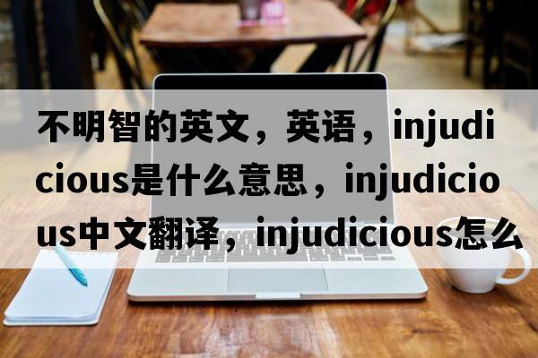 不明智的英文，英语，injudicious是什么意思，injudicious中文翻译，injudicious怎么读、发音、用法及例句