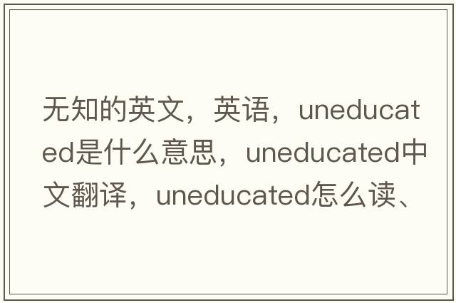 无知的英文，英语，uneducated是什么意思，uneducated中文翻译，uneducated怎么读、发音、用法及例句