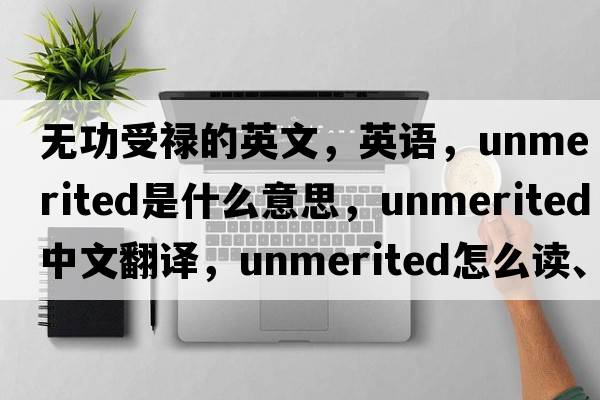 无功受禄的英文，英语，unmerited是什么意思，unmerited中文翻译，unmerited怎么读、发音、用法及例句