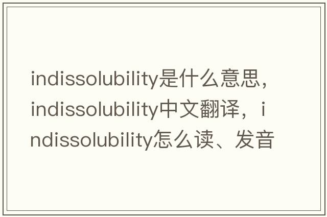 indissolubility是什么意思，indissolubility中文翻译，indissolubility怎么读、发音、用法及例句