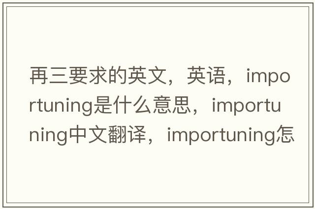 再三要求的英文，英语，importuning是什么意思，importuning中文翻译，importuning怎么读、发音、用法及例句