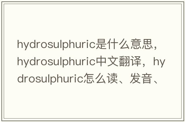 hydrosulphuric是什么意思，hydrosulphuric中文翻译，hydrosulphuric怎么读、发音、用法及例句