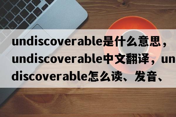 undiscoverable是什么意思，undiscoverable中文翻译，undiscoverable怎么读、发音、用法及例句