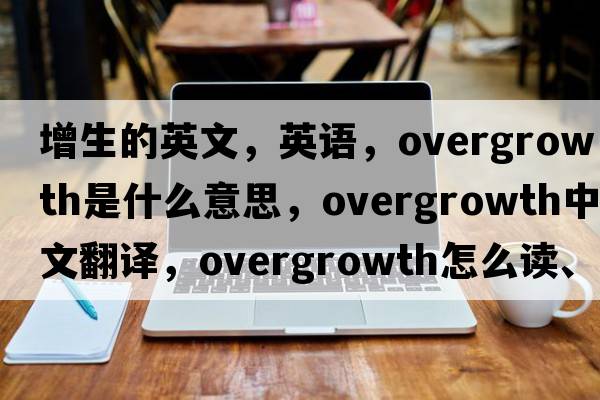 增生的英文，英语，overgrowth是什么意思，overgrowth中文翻译，overgrowth怎么读、发音、用法及例句