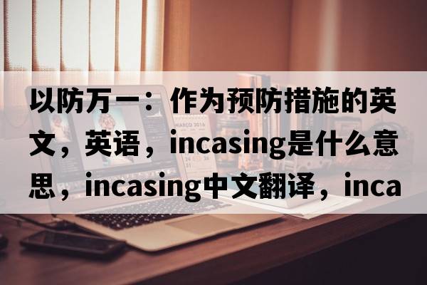 以防万一：作为预防措施的英文，英语，incasing是什么意思，incasing中文翻译，incasing怎么读、发音、用法及例句