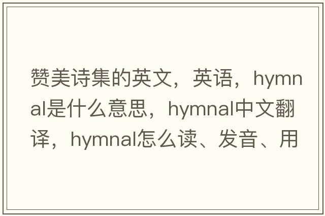 赞美诗集的英文，英语，hymnal是什么意思，hymnal中文翻译，hymnal怎么读、发音、用法及例句