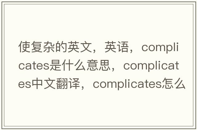 使复杂的英文，英语，complicates是什么意思，complicates中文翻译，complicates怎么读、发音、用法及例句