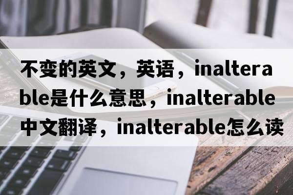 不变的英文，英语，inalterable是什么意思，inalterable中文翻译，inalterable怎么读、发音、用法及例句