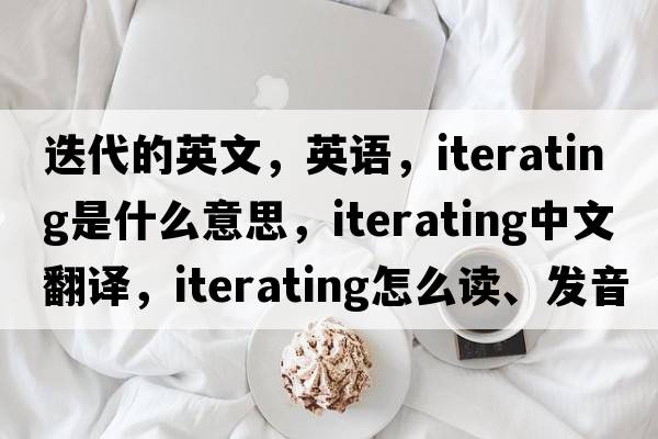 迭代的英文，英语，iterating是什么意思，iterating中文翻译，iterating怎么读、发音、用法及例句