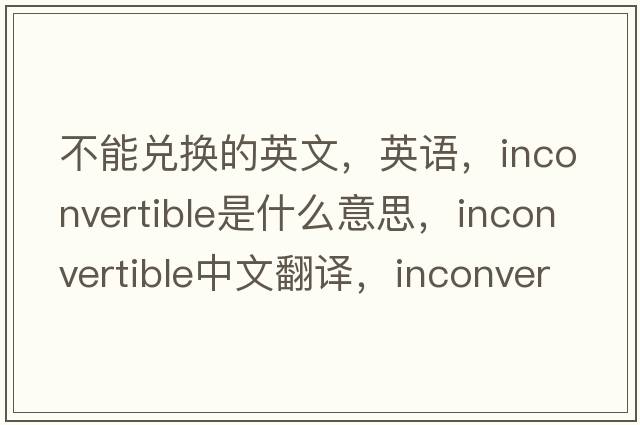 不能兑换的英文，英语，inconvertible是什么意思，inconvertible中文翻译，inconvertible怎么读、发音、用法及例句