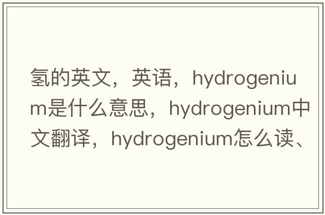 氢的英文，英语，hydrogenium是什么意思，hydrogenium中文翻译，hydrogenium怎么读、发音、用法及例句