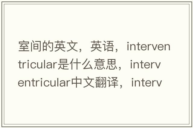 室间的英文，英语，interventricular是什么意思，interventricular中文翻译，interventricular怎么读、发音、用法及例句