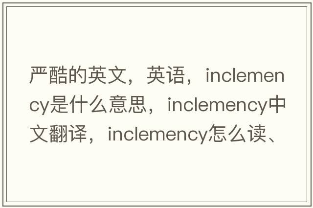 严酷的英文，英语，inclemency是什么意思，inclemency中文翻译，inclemency怎么读、发音、用法及例句