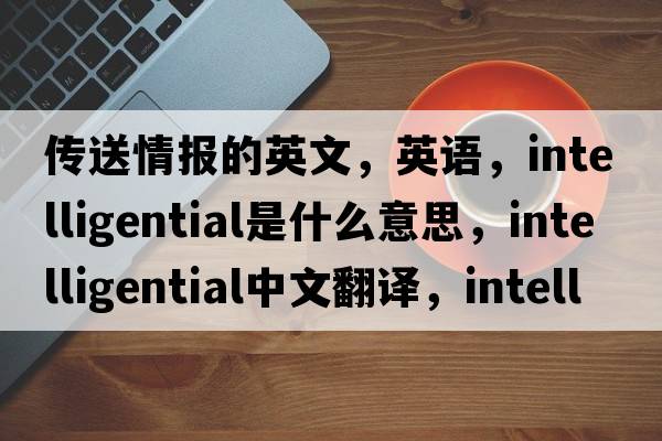 传送情报的英文，英语，intelligential是什么意思，intelligential中文翻译，intelligential怎么读、发音、用法及例句