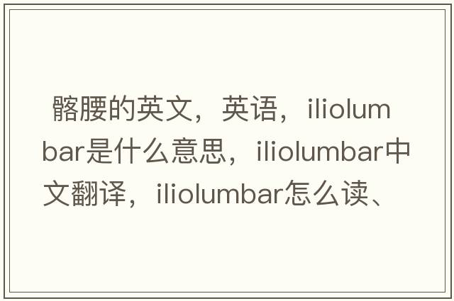  髂腰的英文，英语，iliolumbar是什么意思，iliolumbar中文翻译，iliolumbar怎么读、发音、用法及例句