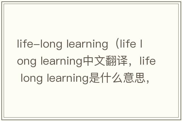 life-long learning（life long learning中文翻译，life long learning是什么意思，life long learning发音、用法及例句）