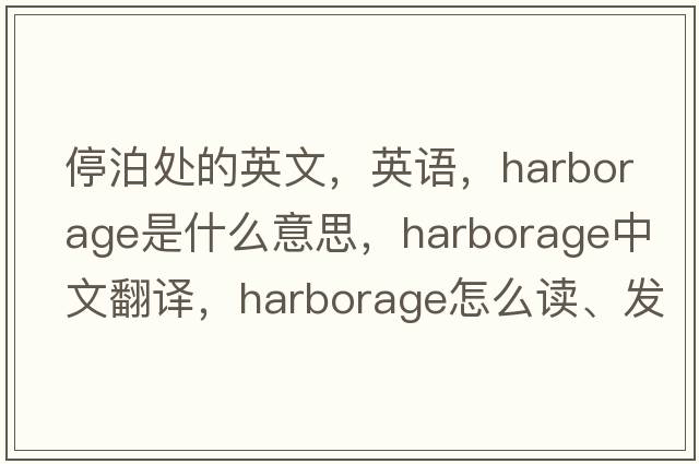 停泊处的英文，英语，harborage是什么意思，harborage中文翻译，harborage怎么读、发音、用法及例句