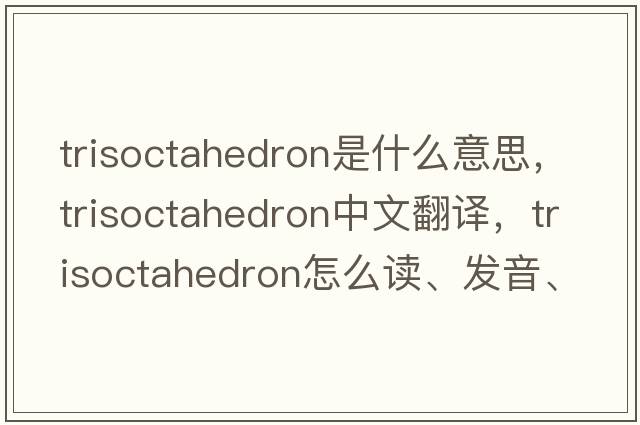 trisoctahedron是什么意思，trisoctahedron中文翻译，trisoctahedron怎么读、发音、用法及例句