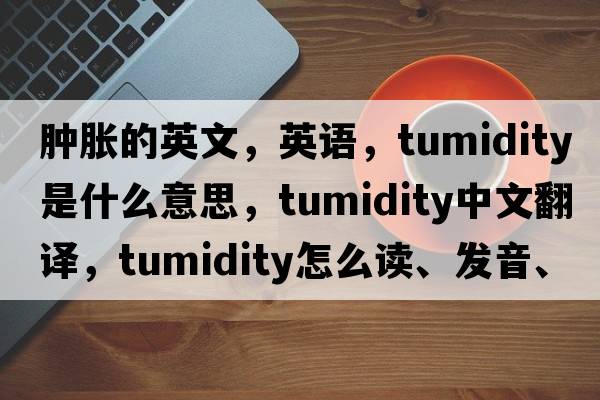 肿胀的英文，英语，tumidity是什么意思，tumidity中文翻译，tumidity怎么读、发音、用法及例句