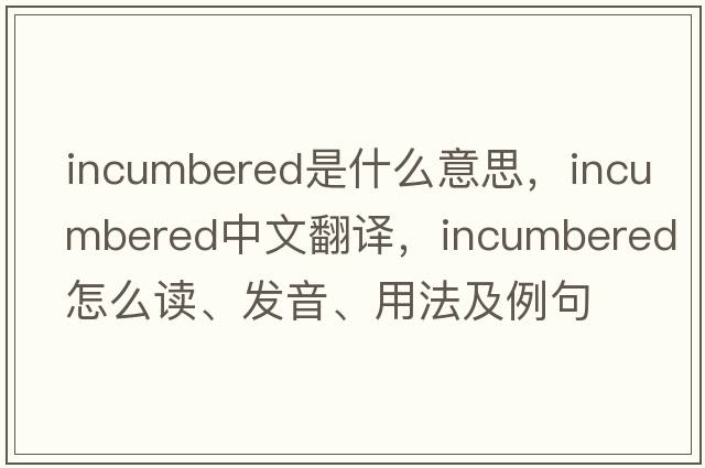 incumbered是什么意思，incumbered中文翻译，incumbered怎么读、发音、用法及例句