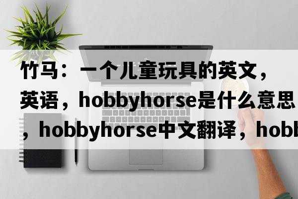 竹马：一个儿童玩具的英文，英语，hobbyhorse是什么意思，hobbyhorse中文翻译，hobbyhorse怎么读、发音、用法及例句